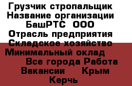 Грузчик-стропальщик › Название организации ­ БашРТС, ООО › Отрасль предприятия ­ Складское хозяйство › Минимальный оклад ­ 17 000 - Все города Работа » Вакансии   . Крым,Керчь